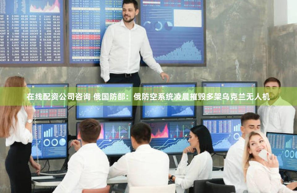 在线配资公司咨询 俄国防部：俄防空系统凌晨摧毁多架乌克兰无人机