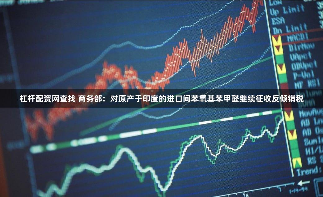 杠杆配资网查找 商务部：对原产于印度的进口间苯氧基苯甲醛继续征收反倾销税
