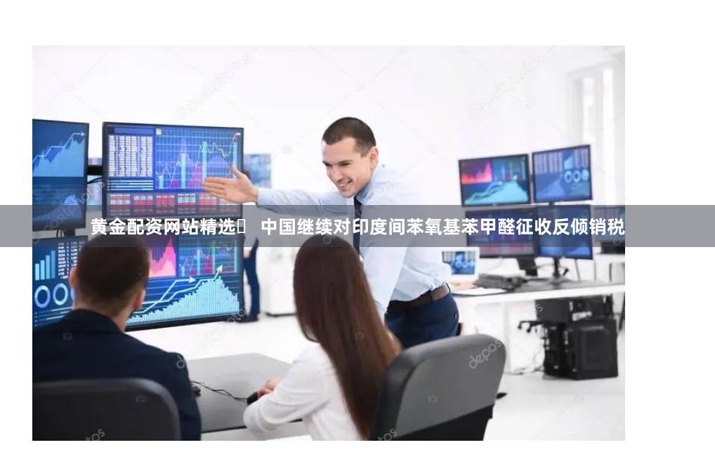 黄金配资网站精选	 中国继续对印度间苯氧基苯甲醛征收反倾销税