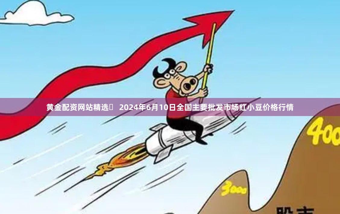 黄金配资网站精选	 2024年6月10日全国主要批发市场红小豆价格行情