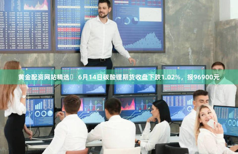 黄金配资网站精选	 6月14日碳酸锂期货收盘下跌1.02%，报96900元