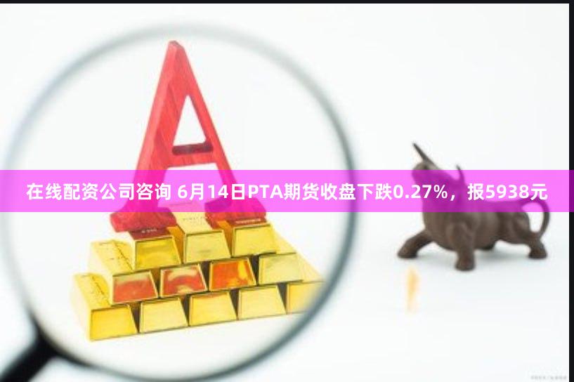 在线配资公司咨询 6月14日PTA期货收盘下跌0.27%，报5938元