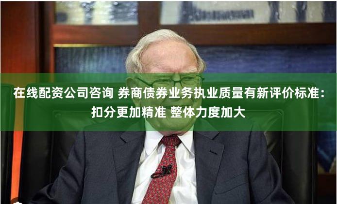 在线配资公司咨询 券商债券业务执业质量有新评价标准：扣分更加精准 整体力度加大