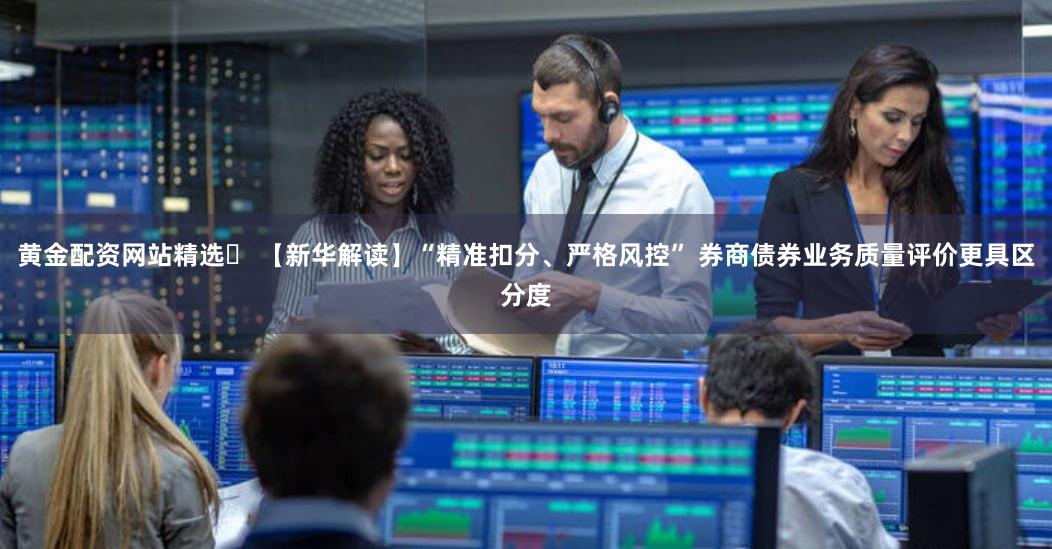 黄金配资网站精选	 【新华解读】“精准扣分、严格风控” 券商债券业务质量评价更具区分度