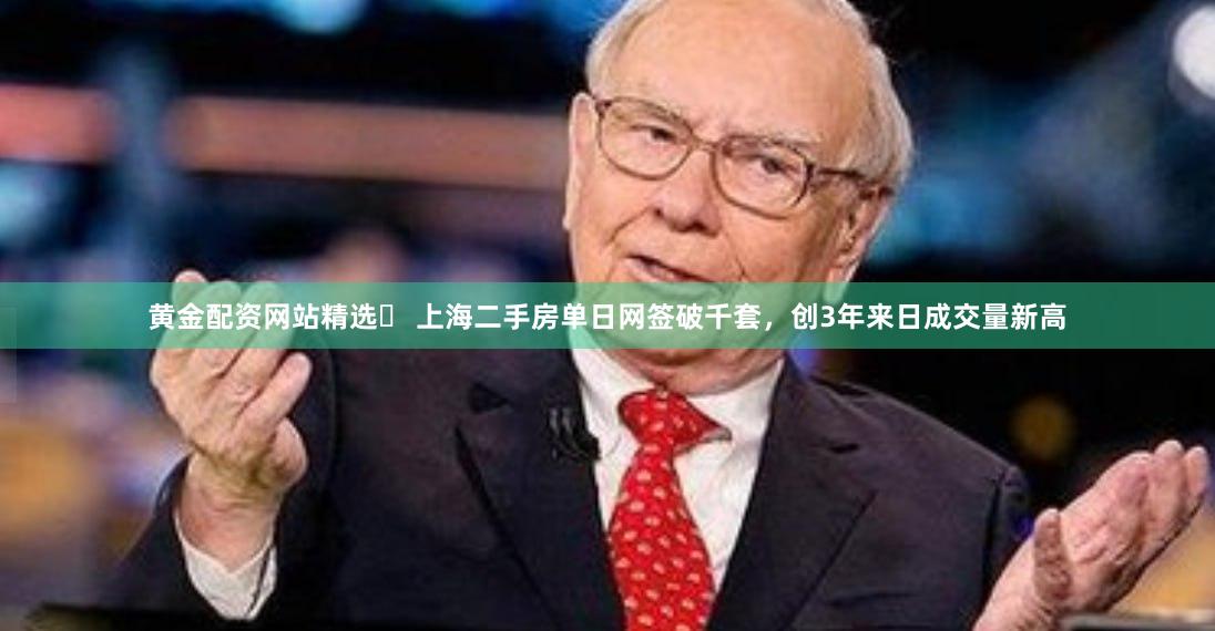 黄金配资网站精选	 上海二手房单日网签破千套，创3年来日成交量新高