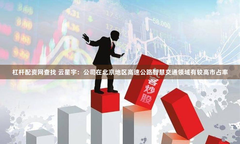杠杆配资网查找 云星宇：公司在北京地区高速公路智慧交通领域有较高市占率