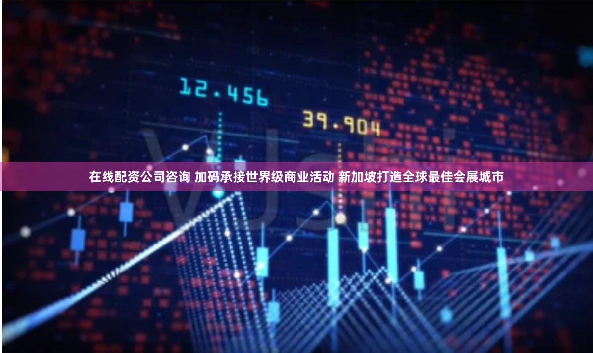 在线配资公司咨询 加码承接世界级商业活动 新加坡打造全球最佳会展城市
