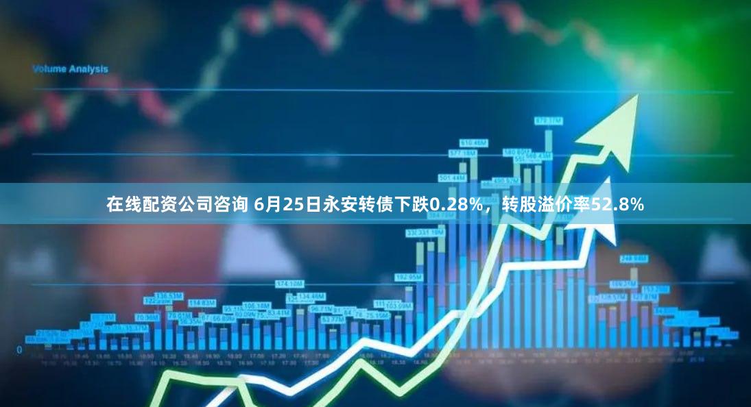 在线配资公司咨询 6月25日永安转债下跌0.28%，转股溢价率52.8%