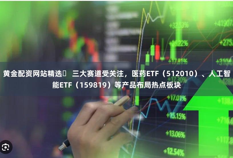 黄金配资网站精选	 三大赛道受关注，医药ETF（512010）、人工智能ETF（159819）等产品布局热点板块