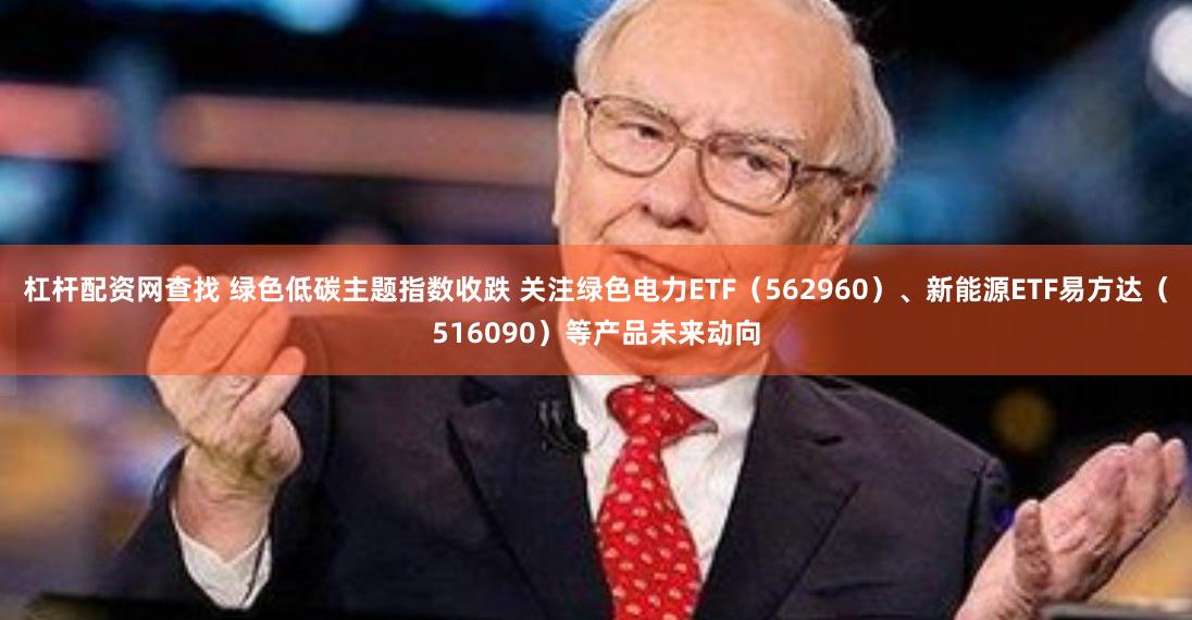 杠杆配资网查找 绿色低碳主题指数收跌 关注绿色电力ETF（562960）、新能源ETF易方达（516090）等产品未来动向
