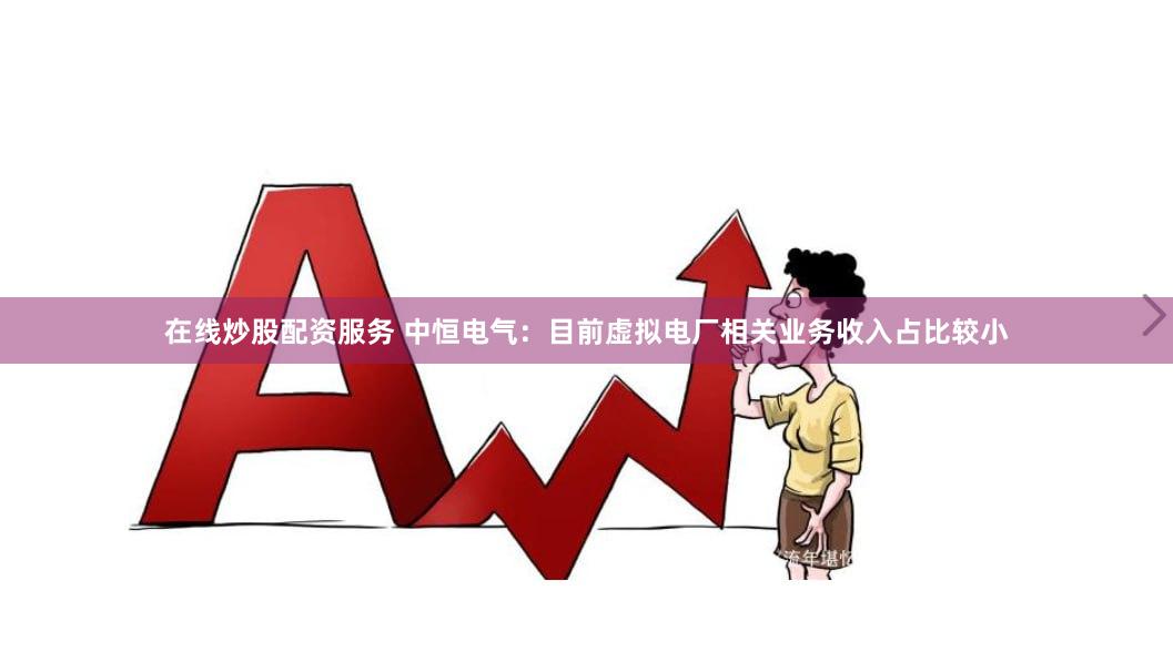 在线炒股配资服务 中恒电气：目前虚拟电厂相关业务收入占比较小