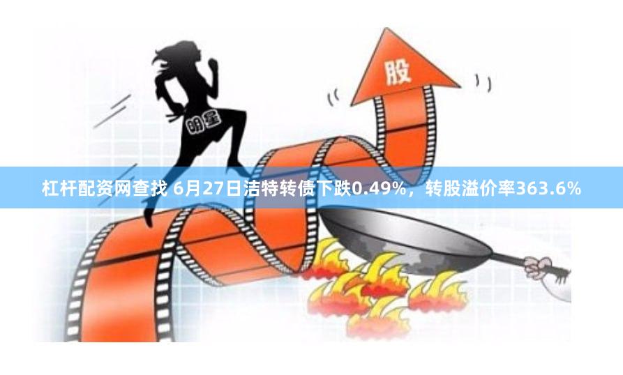 杠杆配资网查找 6月27日洁特转债下跌0.49%，转股溢价率363.6%