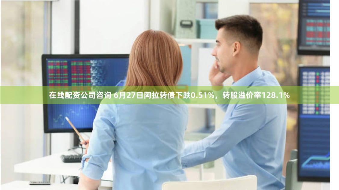 在线配资公司咨询 6月27日阿拉转债下跌0.51%，转股溢价率128.1%