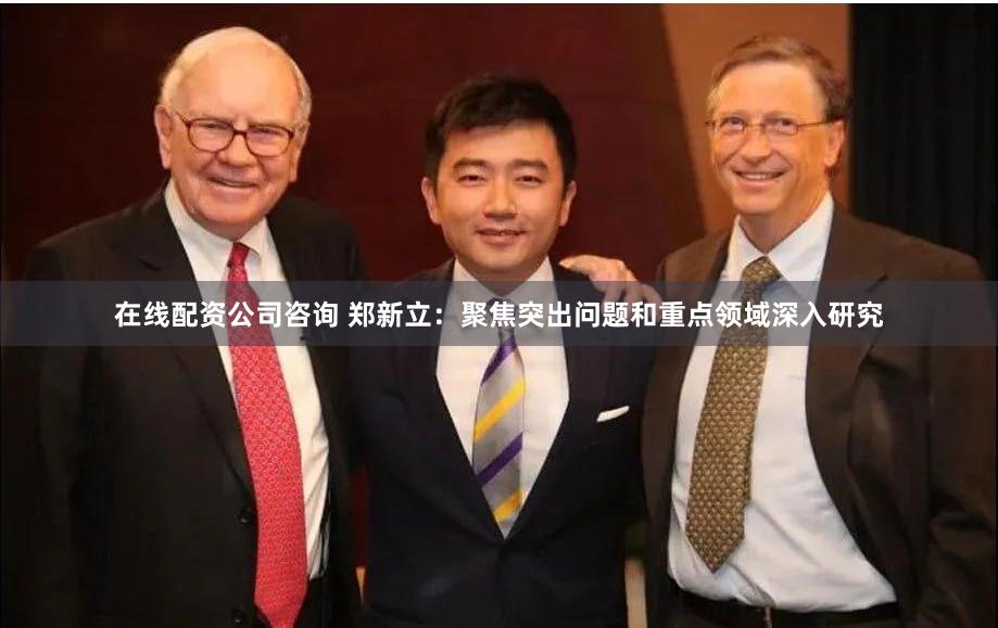 在线配资公司咨询 郑新立：聚焦突出问题和重点领域深入研究