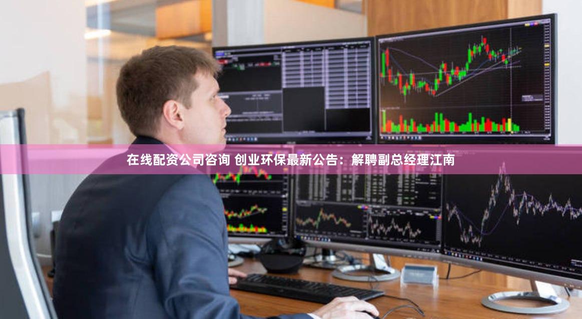 在线配资公司咨询 创业环保最新公告：解聘副总经理江南
