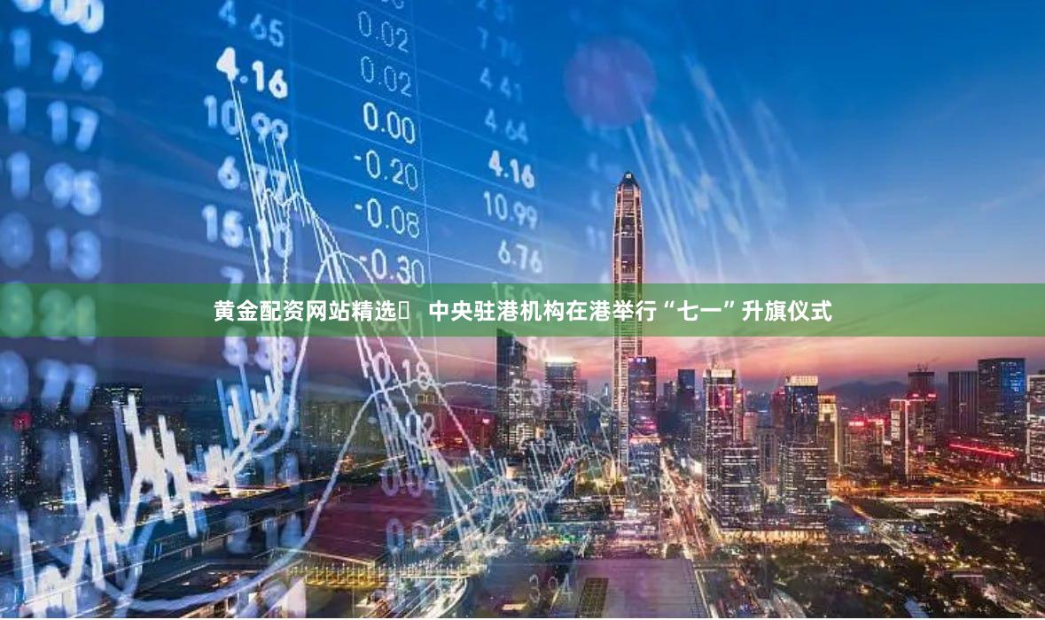 黄金配资网站精选	 中央驻港机构在港举行“七一”升旗仪式