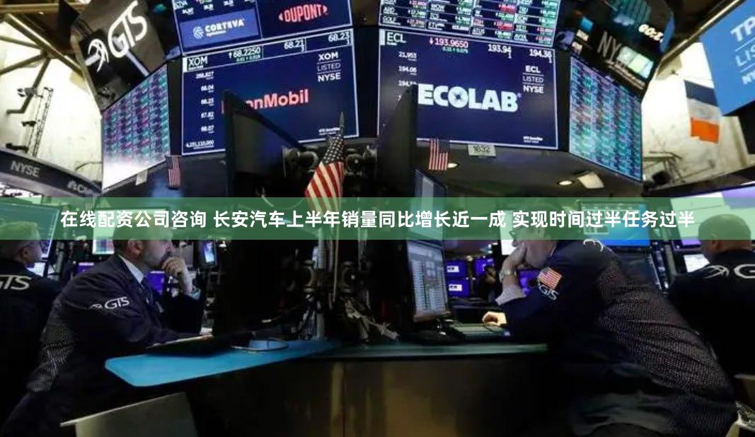 在线配资公司咨询 长安汽车上半年销量同比增长近一成 实现时间过半任务过半