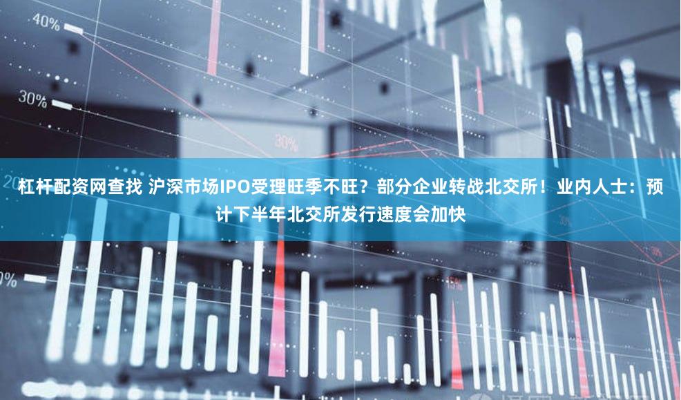 杠杆配资网查找 沪深市场IPO受理旺季不旺？部分企业转战北交所！业内人士：预计下半年北交所发行速度会加快