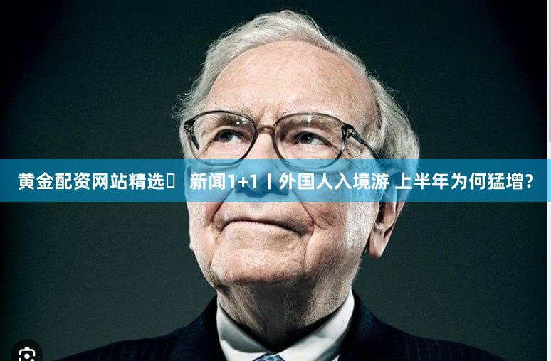 黄金配资网站精选	 新闻1+1丨外国人入境游 上半年为何猛增？