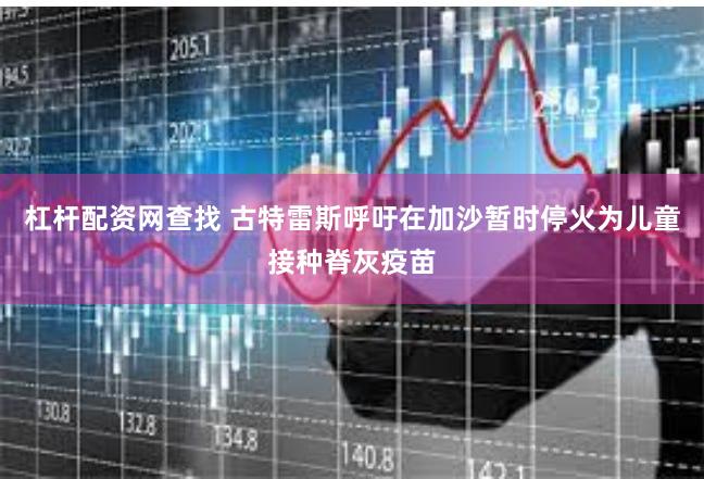 杠杆配资网查找 古特雷斯呼吁在加沙暂时停火为儿童接种脊灰疫苗