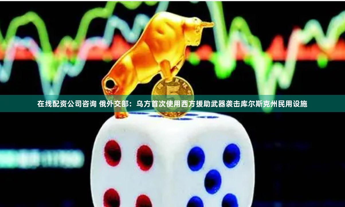 在线配资公司咨询 俄外交部：乌方首次使用西方援助武器袭击库尔斯克州民用设施