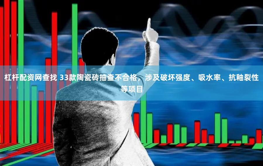 杠杆配资网查找 33款陶瓷砖抽查不合格，涉及破坏强度、吸水率、抗釉裂性等项目