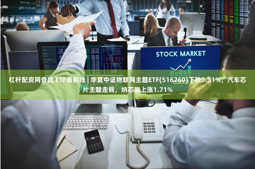 杠杆配资网查找 ETF最前线 | 华夏中证物联网主题ETF(516260)下跌0.31%，汽车芯片主题走弱，纳芯微上涨1.71%