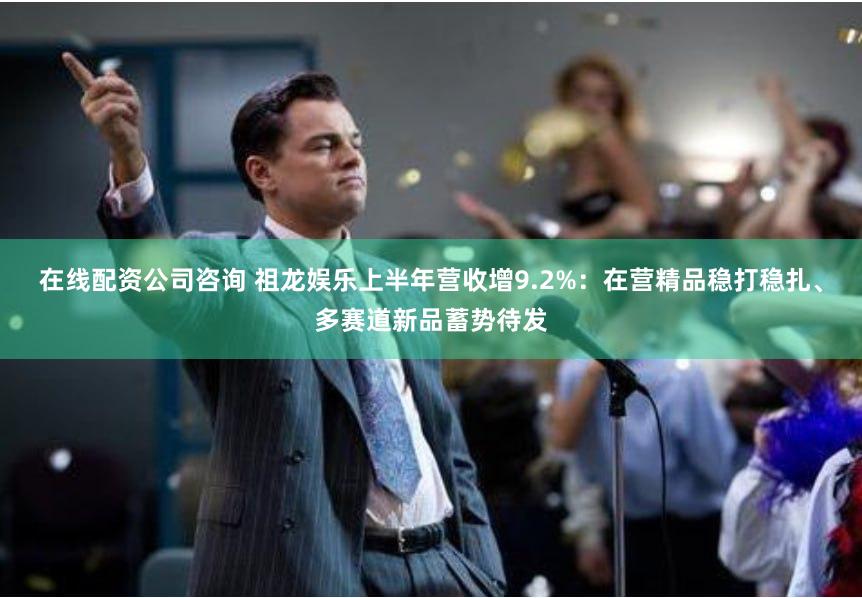 在线配资公司咨询 祖龙娱乐上半年营收增9.2%：在营精品稳打稳扎、多赛道新品蓄势待发