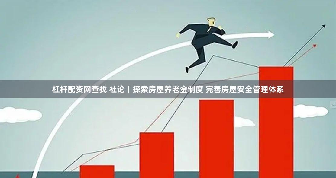 杠杆配资网查找 社论丨探索房屋养老金制度 完善房屋安全管理体系