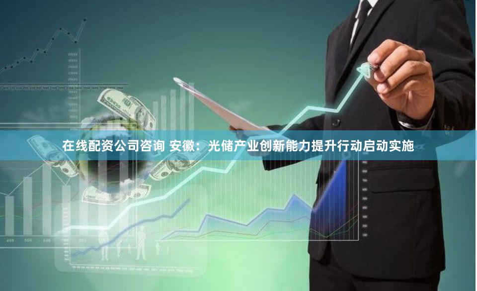 在线配资公司咨询 安徽：光储产业创新能力提升行动启动实施