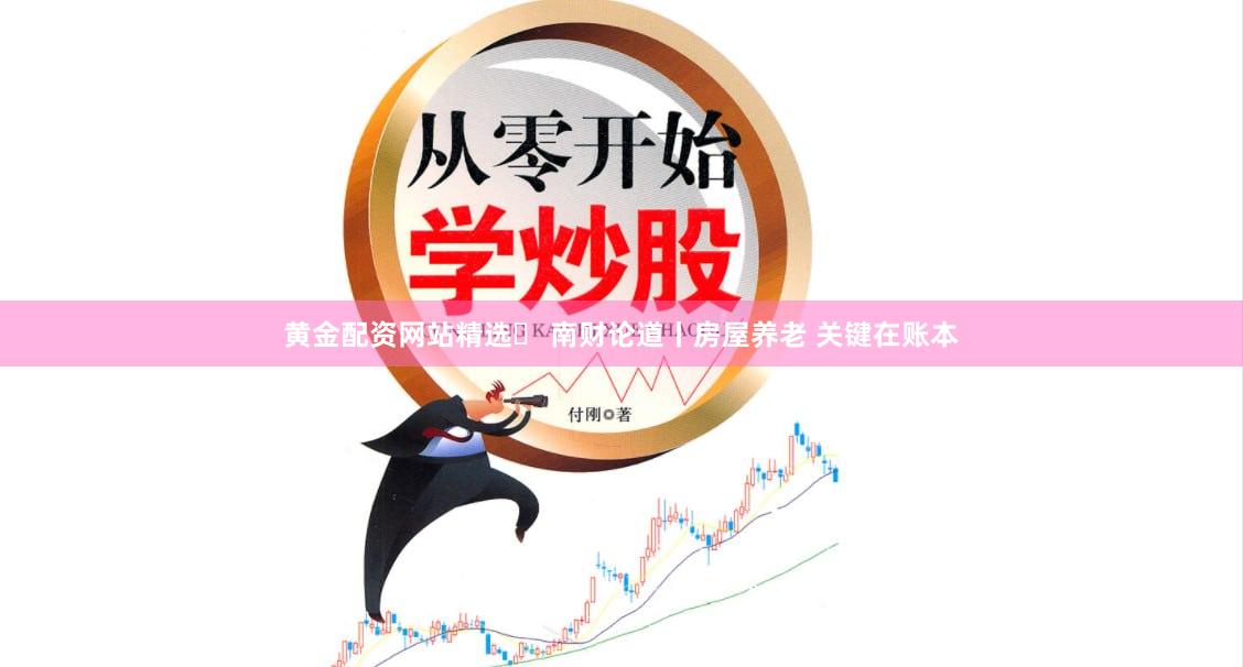 黄金配资网站精选	 南财论道丨房屋养老 关键在账本