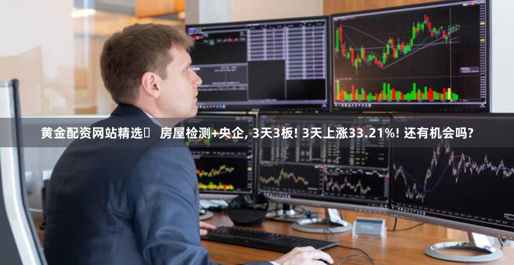 黄金配资网站精选	 房屋检测+央企, 3天3板! 3天上涨33.21%! 还有机会吗?