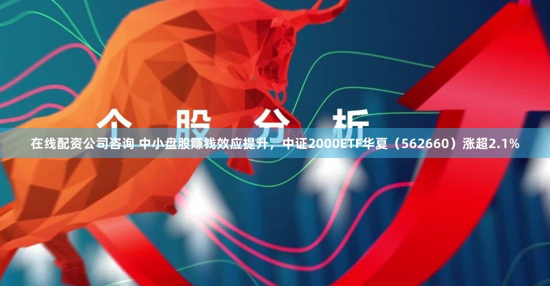在线配资公司咨询 中小盘股赚钱效应提升，中证2000ETF华夏（562660）涨超2.1%