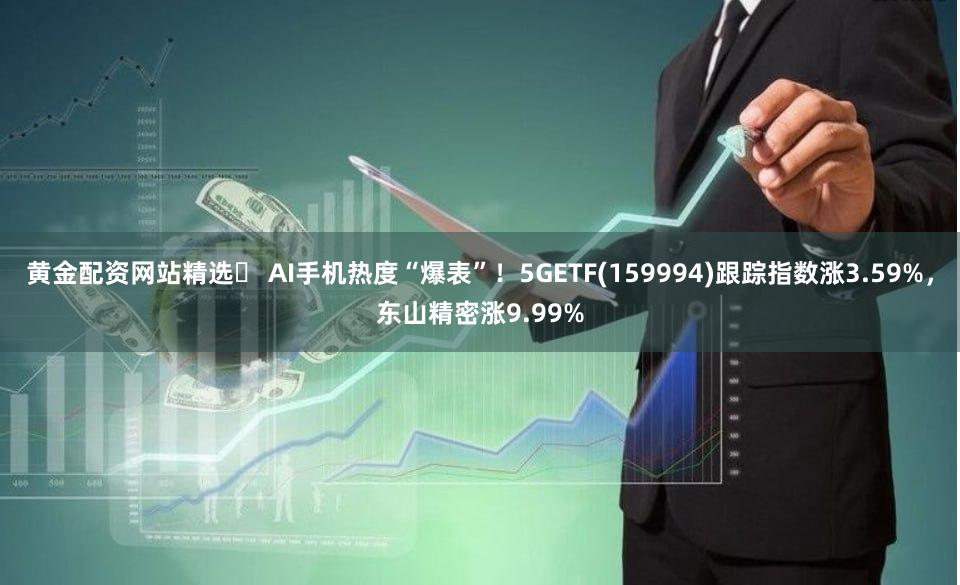 黄金配资网站精选	 AI手机热度“爆表”！5GETF(159994)跟踪指数涨3.59%，东山精密涨9.99%