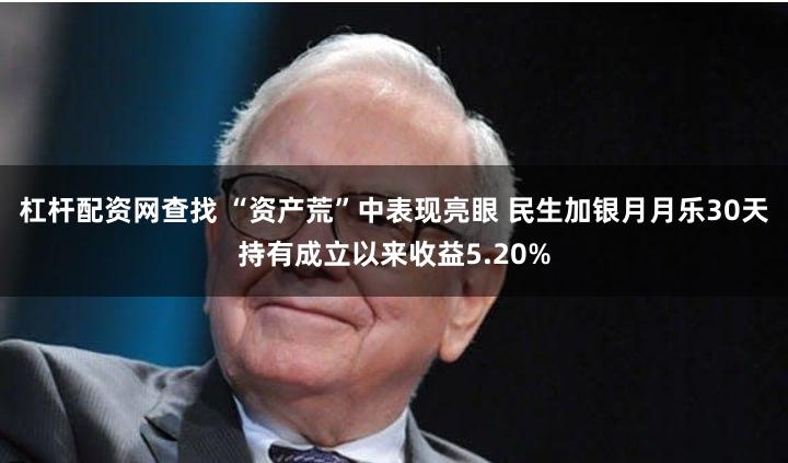 杠杆配资网查找 “资产荒”中表现亮眼 民生加银月月乐30天持有成立以来收益5.20%