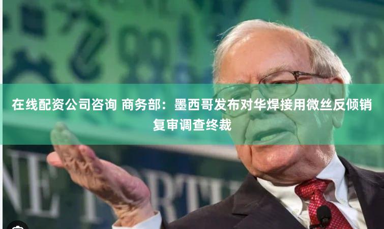 在线配资公司咨询 商务部：墨西哥发布对华焊接用微丝反倾销复审调查终裁