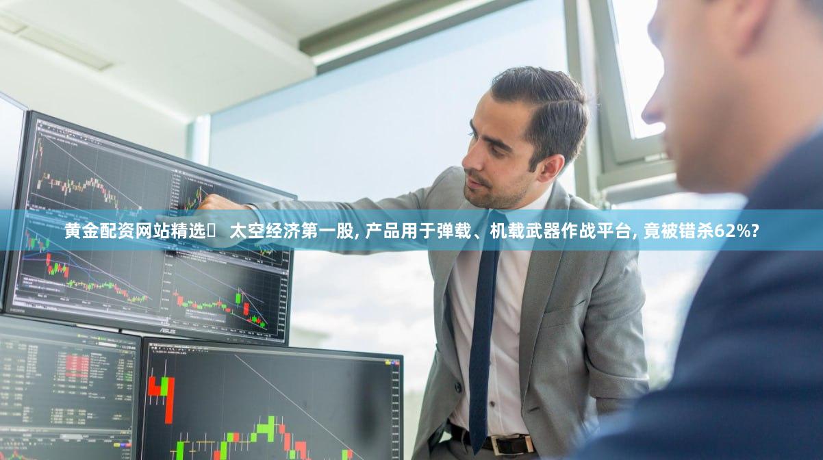 黄金配资网站精选	 太空经济第一股, 产品用于弹载、机载武器作战平台, 竟被错杀62%?