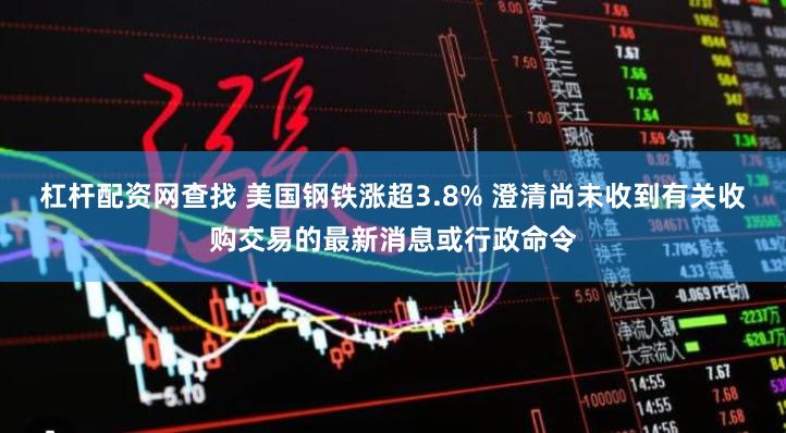 杠杆配资网查找 美国钢铁涨超3.8% 澄清尚未收到有关收购交易的最新消息或行政命令