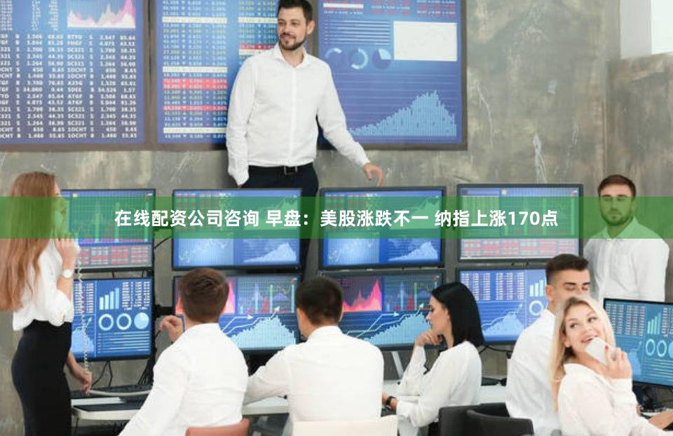 在线配资公司咨询 早盘：美股涨跌不一 纳指上涨170点