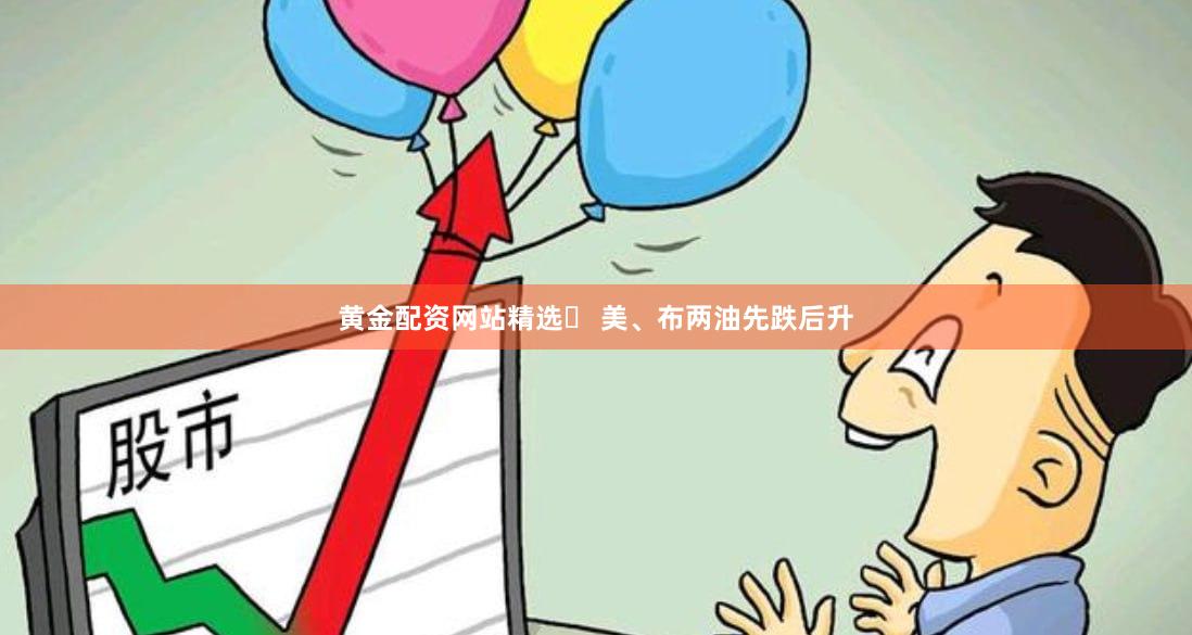 黄金配资网站精选	 美、布两油先跌后升