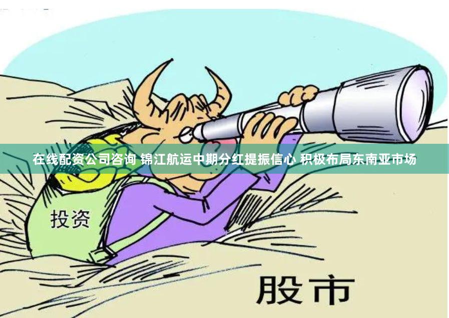 在线配资公司咨询 锦江航运中期分红提振信心 积极布局东南亚市场
