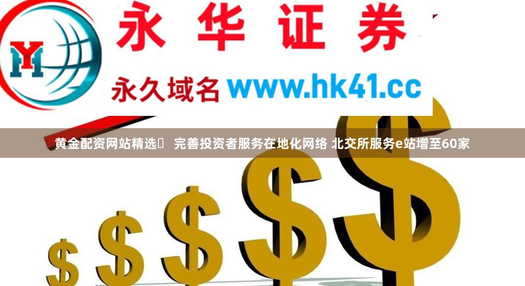 黄金配资网站精选	 完善投资者服务在地化网络 北交所服务e站增至60家