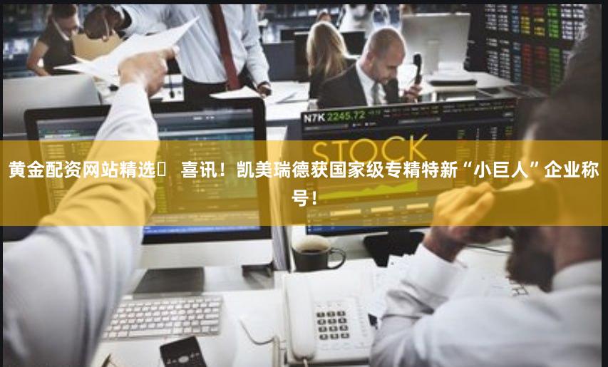 黄金配资网站精选	 喜讯！凯美瑞德获国家级专精特新“小巨人”企业称号！