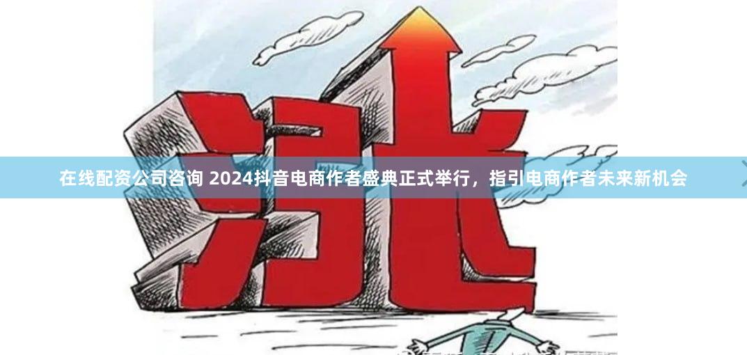 在线配资公司咨询 2024抖音电商作者盛典正式举行，指引电商作者未来新机会