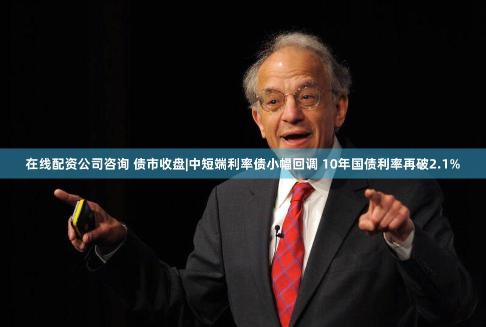 在线配资公司咨询 债市收盘|中短端利率债小幅回调 10年国债利率再破2.1%