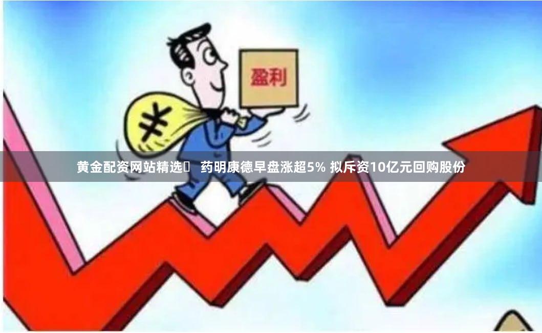 黄金配资网站精选	 药明康德早盘涨超5% 拟斥资10亿元回购股份