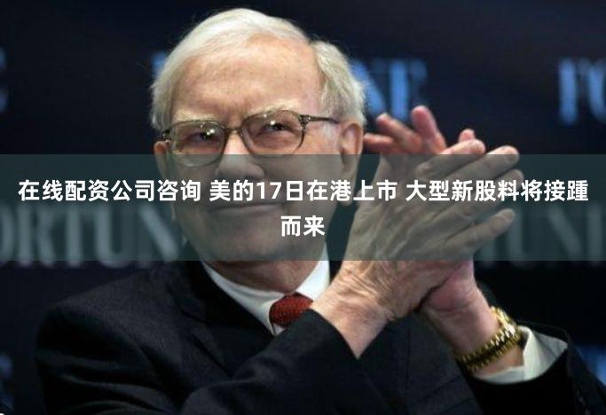 在线配资公司咨询 美的17日在港上市 大型新股料将接踵而来
