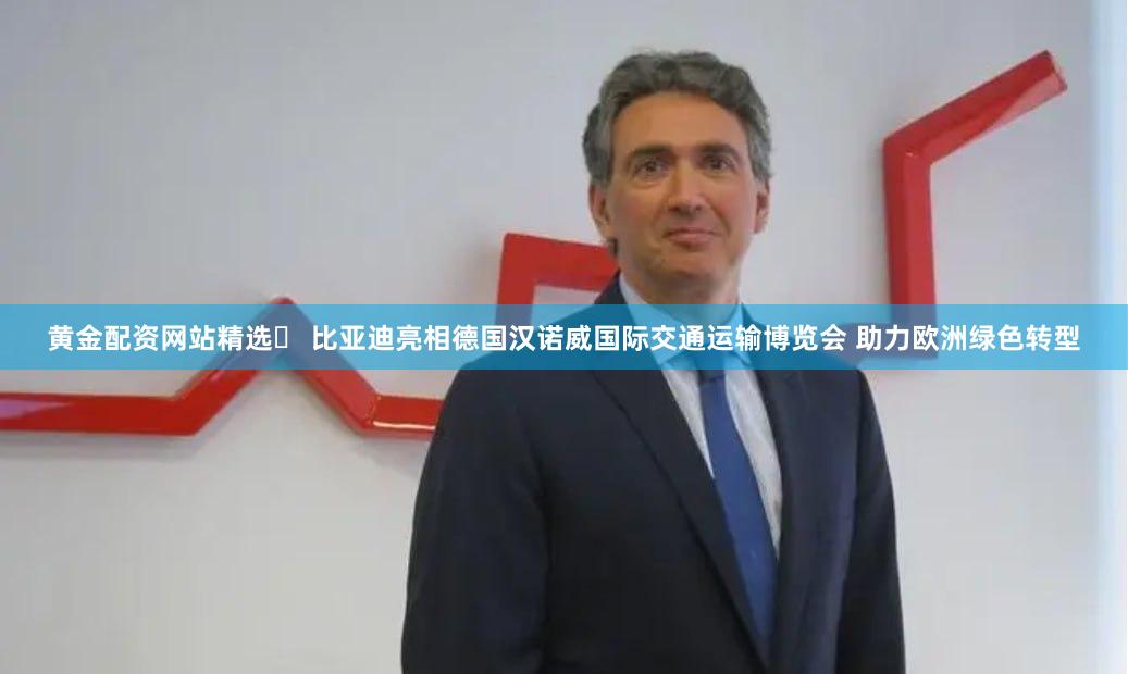 黄金配资网站精选	 比亚迪亮相德国汉诺威国际交通运输博览会 助力欧洲绿色转型
