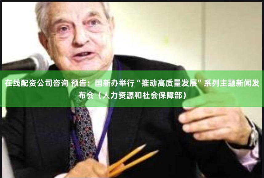 在线配资公司咨询 预告：国新办举行“推动高质量发展”系列主题新闻发布会（人力资源和社会保障部）