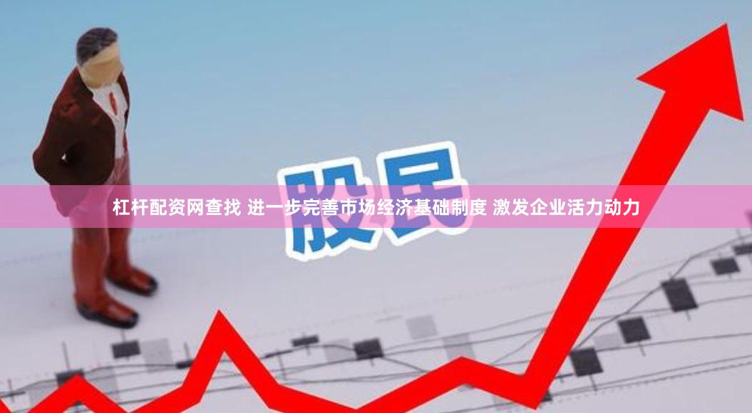 杠杆配资网查找 进一步完善市场经济基础制度 激发企业活力动力